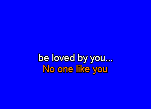 be loved by you...
No one like you