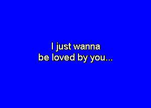 I just wanna

be loved by you...
