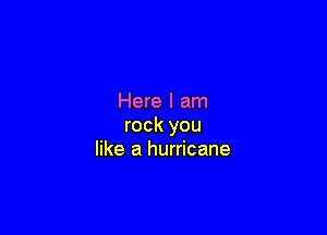 Here I am

rock you
like a hurricane