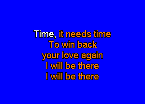 Time, it needs time
To win back

your love again
I will be there
I will be there