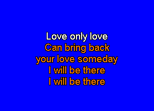 Love only love
Can bring back

your love someday
I will be there
I will be there