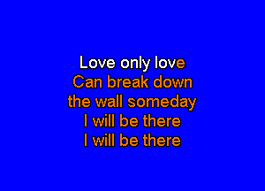 Love only love
Can break down

the wall someday
I will be there
I will be there