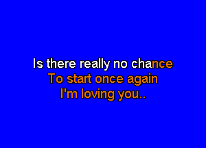 Is there really no chance

To start once again
I'm loving you..