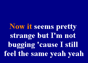 N 0w it seems pretty

strange but I'm not

bugging 'cause I still
feel the same yeah yeah