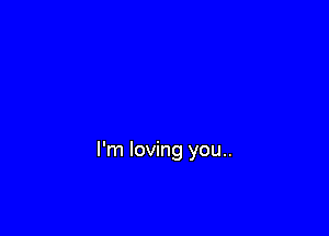 I'm loving you..
