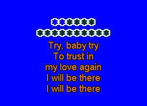 W
W

Try, baby try

To trust in
my love again
I will be there
I will be there