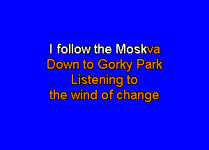 I follow the Moskva
Down to Gorky Park

Listening to
the wind of change