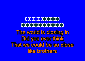 W
W

The world is closing in
Did you ever think
That we could be so close

like brothers I