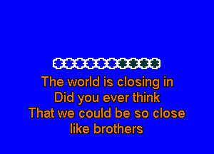 W

The world is closing in
Did you ever think
That we could be so close
like brothers