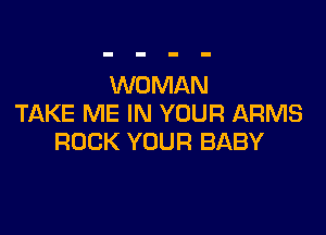 WOMAN
TAKE ME IN YOUR ARMS

ROCK YOUR BABY
