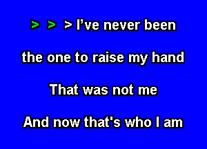 e r) .2. We never been

the one to raise my hand

That was not me

And now that's who I am