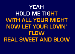 YEAH
HOLD ME TIGHT
WITH ALL YOUR MIGHT
NOW LET YOUR LOVIN'
FLOW
REAL SWEET AND SLOW
