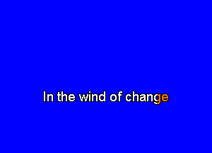 In the wind of change