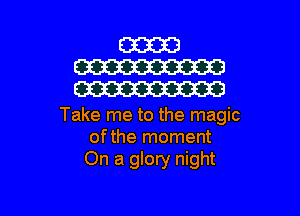 Take me to the magic
ofthe moment
On a glory night