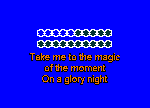 W
W

Take me to the magic
ofthe moment
On a glory night