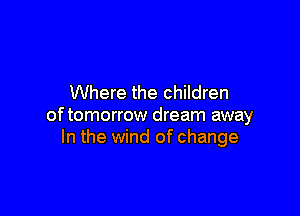 Where the children

of tomorrow dream away
In the wind of change
