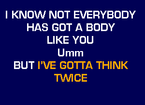 I KNOW NOT EVERYBODY
HAS GOT A BODY
LIKE YOU
Umm
BUT I'VE GOTTA THINK
TWICE