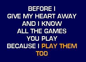 BEFORE I
GIVE MY HEART AWAY
AND I KNOW
ALL THE GAMES
YOU PLAY
BECAUSE I PLAY THEM
T00