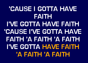 'CAUSE I GOTTA HAVE
FAITH
I'VE GOTTA HAVE FAITH
'CAUSE I'VE GOTTA HAVE
FAITH 'A FAITH 'A FAITH
I'VE GOTTA HAVE FAITH
'A FAITH 'A FAITH