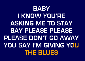 BABY
I KNOW YOU'RE
ASKING ME TO STAY
SAY PLEASE PLEASE
PLEASE DON'T GO AWAY
YOU SAY I'M GIVING YOU
THE BLUES