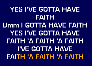 YES I'VE GOTTA HAVE
FAITH
Umm I GOTTA HAVE FAITH
YES I'VE GOTTA HAVE
FAITH 'A FAITH 'A FAITH
I'VE GOTTA HAVE
FAITH 'A FAITH 'A FAITH