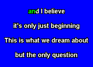 and I believe
it's only just beginning

This is what we dream about

but the only question