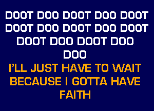 DOOT DOD DOOT DOD DOOT
DOOT DOD DOOT DOD DOOT

DOOT DOD DOOT DOD
DOD
I'LL JUST HAVE TO WAIT
BECAUSE I GOTTA HAVE
FAITH