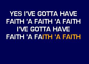 YES I'VE GOTTA HAVE
FAITH 'A FAITH 'A FAITH
I'VE GOTTA HAVE
FAITH 'A FAITH 'A FAITH