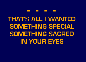 THATS ALL I WANTED
SOMETHING SPECIAL
SOMETHING SACRED

IN YOUR EYES