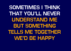 SOMETIMES I THINK
THAT YOU'LL NEVER
UNDERSTAND ME
BUT SOMETHING
TELLS ME TOGETHER
WE'D BE HAPPY