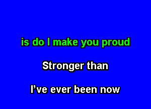 is do I make you proud

Stronger than

Pve ever been now