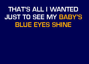 THATS ALL I WANTED
JUST TO SEE MY BABY'S
BLUE EYES SHINE