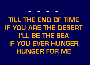 TILL THE END OF TIME
IF YOU ARE THE DESERT
I'LL BE THE SEA
IF YOU EVER HUNGER
HUNGER FOR ME