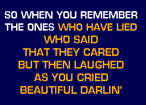 50 VUHEN YOU REMEMBER
THE ONES VUHO HAVE LIED

WHO SAID
THAT THEY (JARED
BUT THEN LAUGHED
AS YOU CRIED
BEAUTIFUL DARLIN'