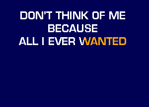 DON'T THINK OF ME
BECAUSE
ALL I EVER WANTED