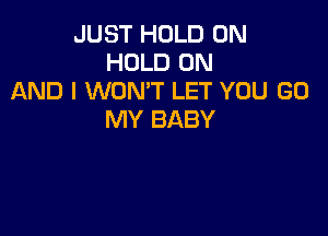 JUST HOLD 0N
HOLD ON
AND I WON'T LET YOU GO

MY BABY