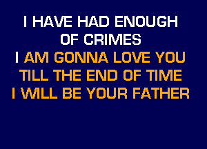 I HAVE HAD ENOUGH
0F CRIMES
I AM GONNA LOVE YOU
TILL THE END OF TIME
I INILL BE YOUR FATHER