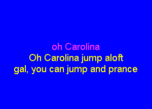 oh Carolina

Oh Carolinajump aloft
gal, you can jump and prance