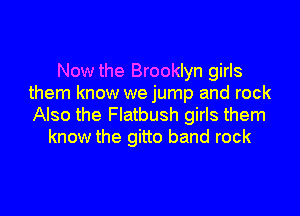 Now the Brooklyn girls
them know we jump and rock

Also the Flatbush girls them
know the gitto band rock