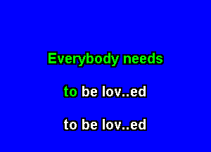 Everybody needs

to be lov..ed

to be lov..ed