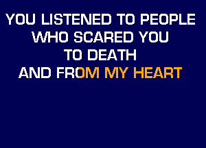 YOU LISTENED T0 PEOPLE
WHO SCARED YOU
TO DEATH
AND FROM MY HEART