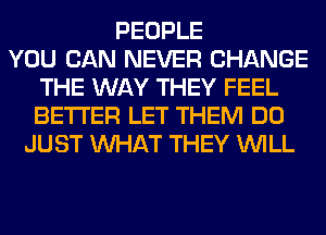 PEOPLE
YOU CAN NEVER CHANGE
THE WAY THEY FEEL
BETTER LET THEM DO
JUST WHAT THEY WILL