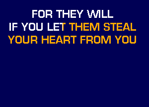 FOR THEY WILL
IF YOU LET THEM STEAL
YOUR HEART FROM YOU