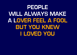 PEOPLE
WILL ALWAYS MAKE
A LOVER FEEL A FOOL
BUT YOU KNEW
I LOVED YOU