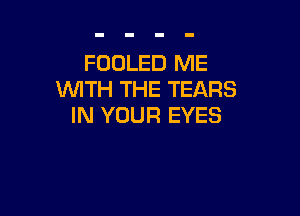 FOOLED ME
WITH THE TEARS

IN YOUR EYES