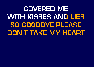 COVERED ME
WITH KISSES AND LIES
SO GOODBYE PLEASE
DON'T TAKE MY HEART