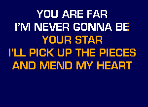 YOU ARE FAR
I'M NEVER GONNA BE
YOUR STAR
I'LL PICK UP THE PIECES
AND MEND MY HEART