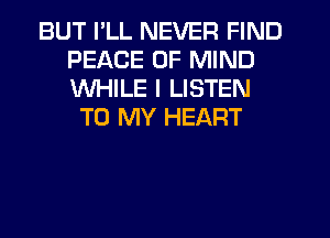 BUT I'LL NEVER FIND
PEACE OF MIND
WHILE I LISTEN

TO MY HEART