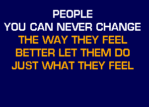 PEOPLE
YOU CAN NEVER CHANGE
THE WAY THEY FEEL
BETTER LET THEM DO
JUST WHAT THEY FEEL