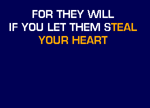 FOR THEY WILL
IF YOU LET THEM STEAL
YOUR HEART